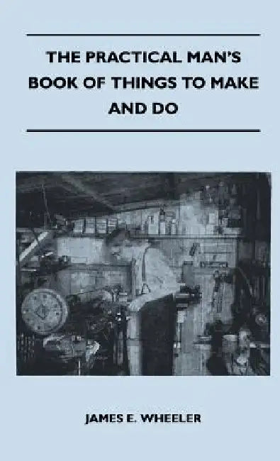 The Practical Man's Book Of Things To Make And Do by James E. Wheeler
