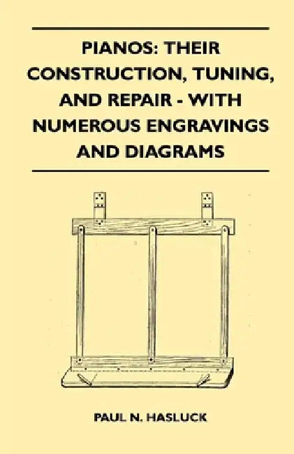 Pianos: Their Construction, Tuning, and Repair - With Numerous Engravings and Diagrams by Paul N. Hasluck