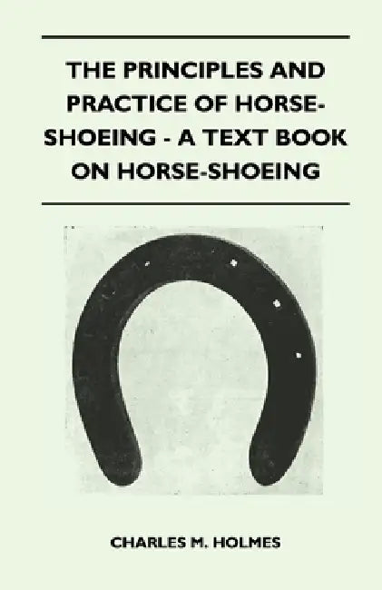 The Principles and Practice of Horse-Shoeing - A Text Book on Horse-Shoeing by Charles M. Holmes
