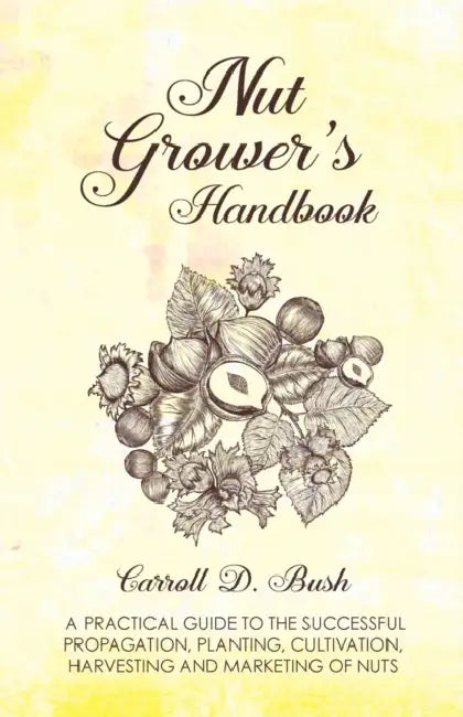 Nut Grower's Handbook - A Practical Guide to the Successful Propagation, Planting, Cultivation, Harvesting and Marketing of Nuts by Carroll D. Bush