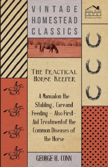 The Practical Horse Keeper - A Manual On The Stabling, Care And Feeding - Also First-Aid Treatment Of The Common Diseases Of The Horse by George H. Conn