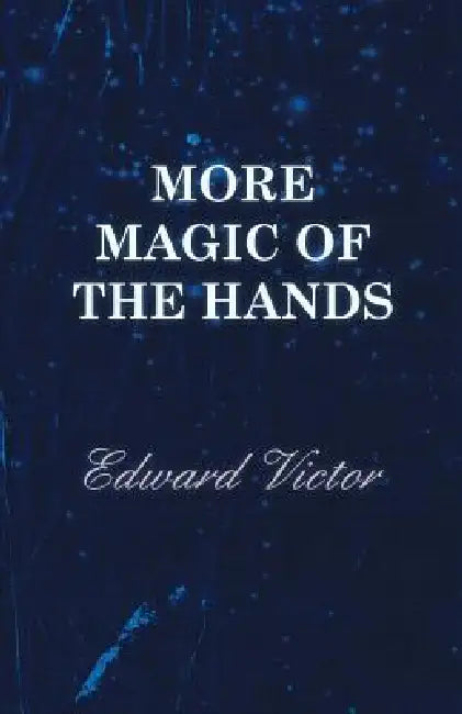 More Magic of the Hands - A Magical Discourse on Effects with: Cards, Tapes, Coins, Silks, Dice, Salt, Cigars, Gloves, Thimbles, Penknives, Matchboxes by Edward Victor