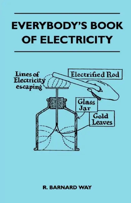 Everybody's Book Of Electricity - A First Introduction To The Principles Of Electricity And A Simple Explanation Of Modern Electrical Appliances And M by R. Barnard Way