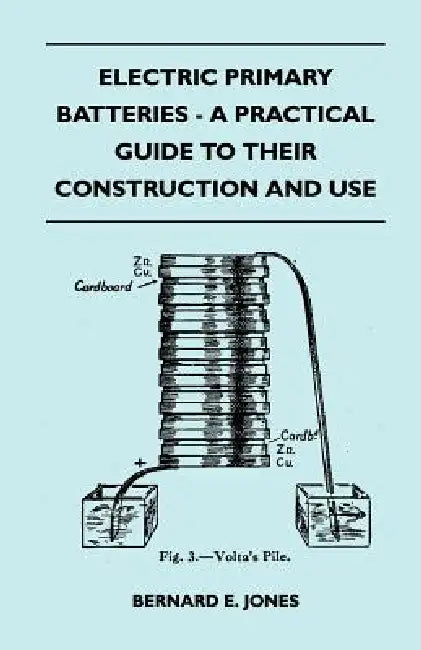 Electric Primary Batteries - A Practical Guide To Their Construction And Use by Bernard E. Jones