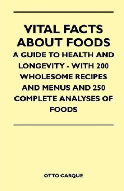 Vital Facts about Foods - A Guide to Health and Longevity - With 200 Wholesome Recipes and Menus and 250 Complete Analyses of Foods by Otto Carque