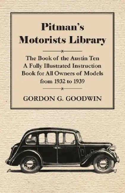 Pitman's Motorists Library - The Book of the Austin Ten - A Fully Illustrated Instruction Book for All Owners of Models from 1932 to 1939 by Gordon G. Goodwin