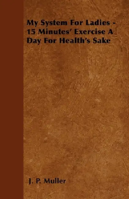 My System for Ladies - 15 Minutes' Exercise a Day for Health's Sake by J. P. Muller