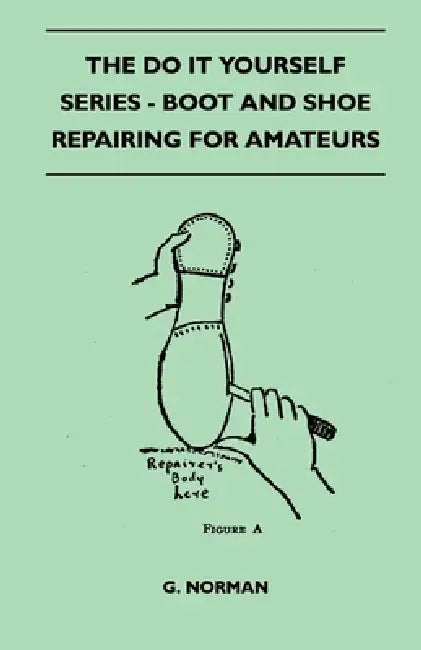 The Do It Yourself Series - Boot and Shoe Repairing for Amateurs by G. Norman
