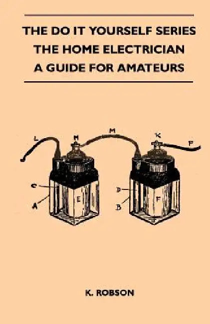 The Do It Yourself Series - The Home Electrician - A Guide For Amateurs by K. Robson
