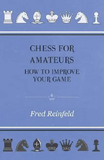 Chess For Amateurs - How To Improve Your Game by Fred Reinfeld