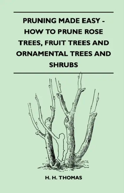 Pruning Made Easy - How to Prune Rose Trees, Fruit Trees and Ornamental Trees and Shrubs by H. H. Thomas