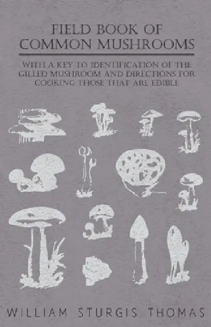 Field Book of Common Mushrooms - With a Key to Identification of the Gilled Mushroom and Directions for Cooking Those That Are Edible by William Sturgis Thomas