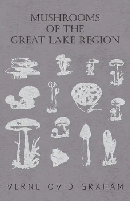 Mushrooms of the Great Lake Region - The Fleshy, Leathery, and Woody Fungi of Illinois, Indiana, Ohio and the Southern Half of Wisconsin and of Michig by Verne Ovid Graham