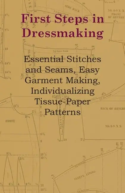 First Steps in Dressmaking - Essential Stitches and Seams, Easy Garment Making, Individualizing Tis by Anon