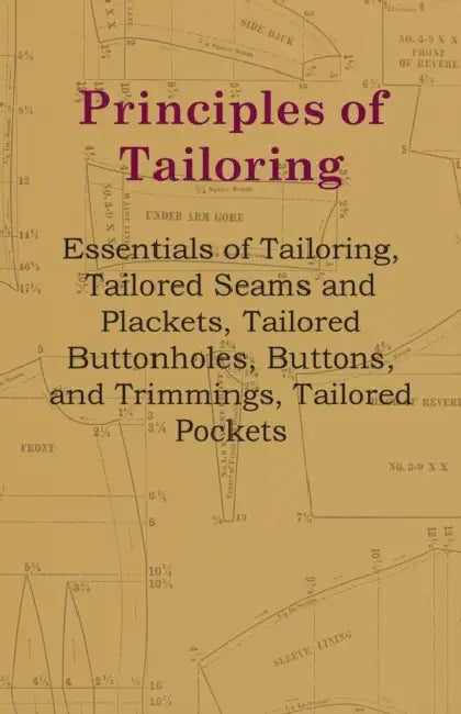 Principles Of Tailoring - Essentials Of Tailoring, Tailored Seams And Plackets, Tailored Buttonholes, Buttons, And Trimmings, Tailored Pockets by Anon