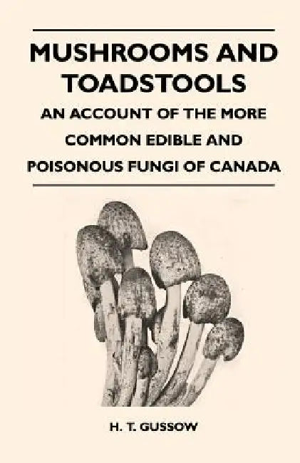 Mushrooms And Toadstools - An Account Of The More Common Edible And Poisonous Fungi Of Canada by H. T. Gussow