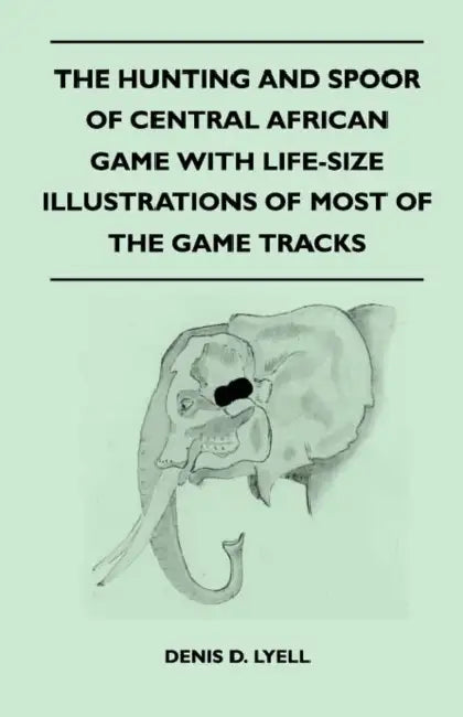 The Hunting and Spoor of Central African Game With Life-Size Illustrations of Most of the Game Tracks by Denis D. Lyell