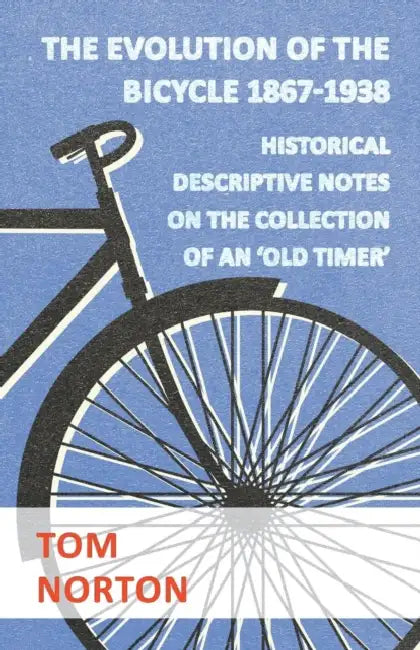 The Evolution Of The Bicycle 1867-1938 - Historical Descriptive Notes On The Collection Of An 'Old Timer' by Tom Norton