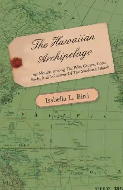 The Hawaiian Archipelago - Six Months Among the Palm Groves, Coral Reefs, and Volcanoes of the Sandwich Islands by Isabella L. Bird