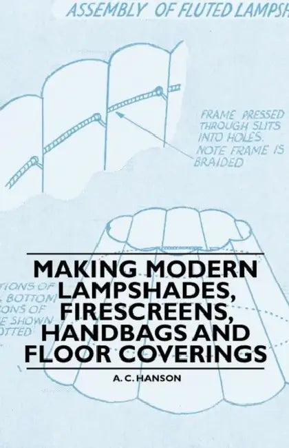 Making Modern Lampshades, Firescreens, Handbags and Floor Coverings by A. C. Hanson