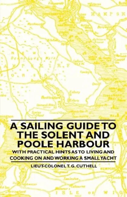 A Sailing Guide to the Solent and Poole Harbour - With Practical Hints as to Living and Cooking on and Working a Small Yacht by Lieut-Colonel T. G. Cuthell