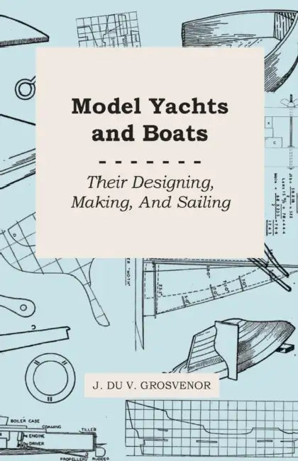 Model Yachts and Boats: Their Designing, Making and Sailing by J. Du V. Grosvenor