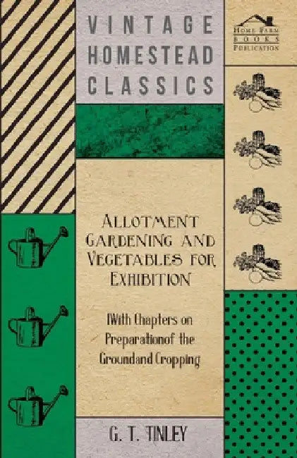 Allotment Gardening and Vegetables for Exhibition - With Chapters on Preparation of the Ground and Cropping by G. T. Tinley