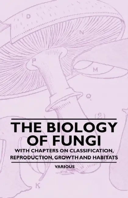 The Biology of Fungi - With Chapters on Classification, Reproduction, Growth and Habitats by Various