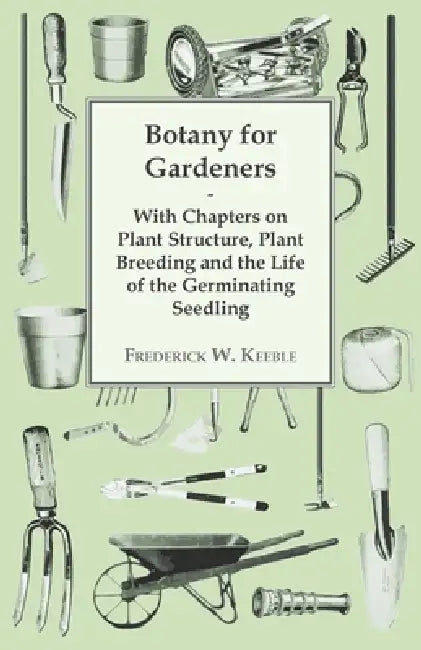 Botany for Gardeners - With Chapters on Plant Structure, Plant Breeding and the Life of the Germinating Seedling by Frederick W. Keeble