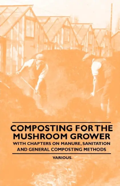 Composting for the Mushroom Grower - With Chapters on Manure, Sanitation and General Composting Methods by Various