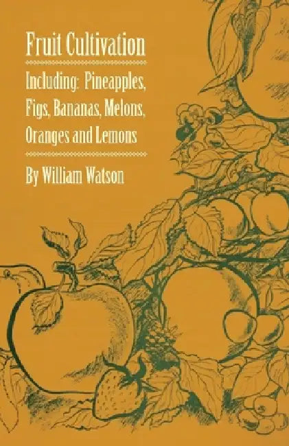 Fruit Cultivation - Including: Figs, Pineapples, Bananas, Melons, Oranges and Lemons by William Watson