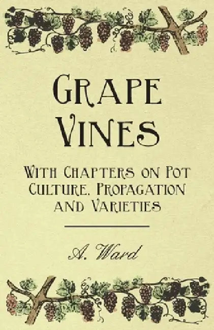 Grape Vines - With Chapters on Pot Culture, Propagation and Varieties by A. Ward