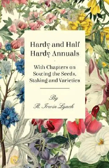 Hardy and Half Hardy Annuals - With Chapters on Sowing the Seeds, Staking and Varieties by R. Irwin Lynch