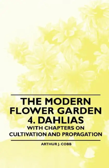 The Modern Flower Garden 4. Dahlias - With Chapters on Cultivation and Propagation by Arthur J. Cobb