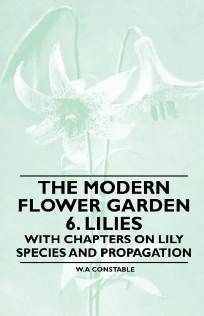 The Modern Flower Garden - 6. Lilies - With Chapters on Lily Species and Propagation by W. A. Constable