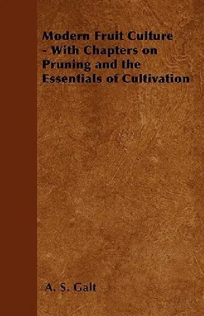 Modern Fruit Culture - With Chapters on Pruning and the Essentials of Cultivation by A. S. Galt