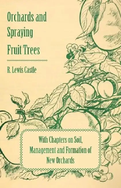 Orchards and Spraying Fruit Trees - With Chapters on Soil, Management and Formation of New Orchards by R. Lewis Castle