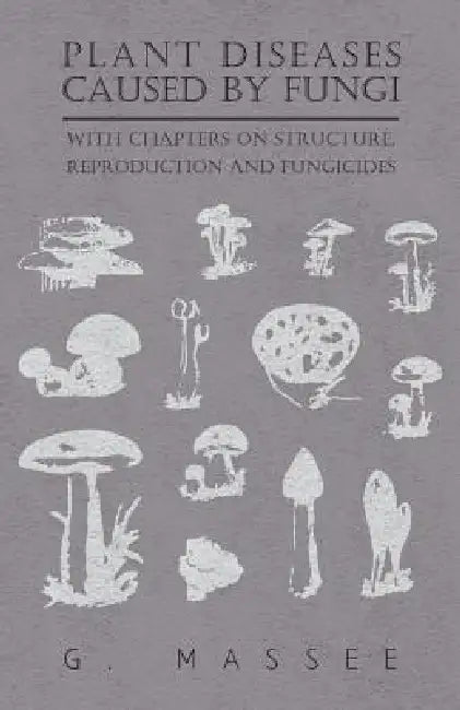 Plant Diseases Caused by Fungi - With Chapters on Structure, Reproduction and Fungicides by G. Massee