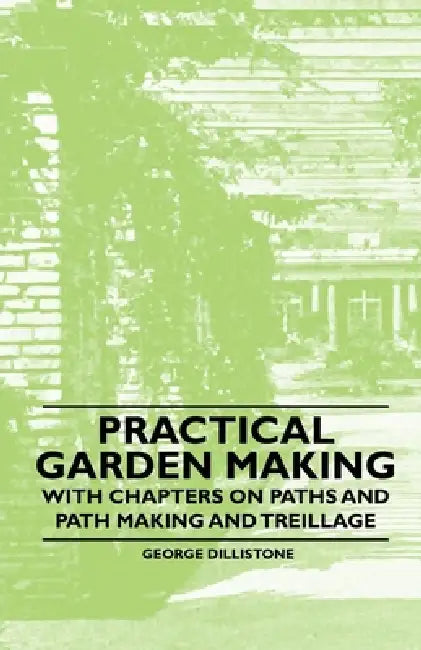 Practical Garden Making - With Chapters on Paths and Path Making and Treillage by George Dillistone