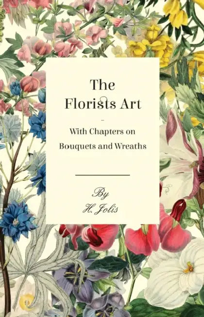 The Florists Art - With Chapters on Bouquets and Wreaths by H. Jolis