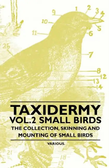 Taxidermy Vol. 2 Small Birds - The Collection, Skinning and Mounting of Small Birds by Various