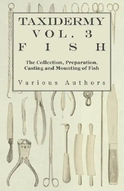 Taxidermy Vol. 3 Fish - The Collection, Preparation, Casting and Mounting of Fish by Various