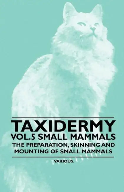 Taxidermy Vol. 5 Small Mammals - The Preparation, Skinning and Mounting of Small Mammals by Various