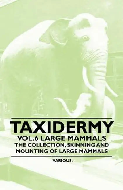 Taxidermy Vol.6 Large Mammals - The Collection, Skinning and Mounting of Large Mammals by Various