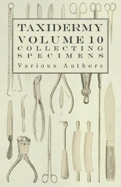 Taxidermy Vol. 10 Collecting Specimens - The Collection and Displaying Taxidermy Specimens by Various