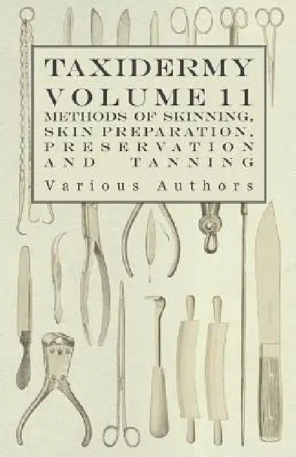 Taxidermy Vol. 11 Skins - Outlining the Various Methods of Skinning, Skin Preparation, Preservation and Tanning by Various