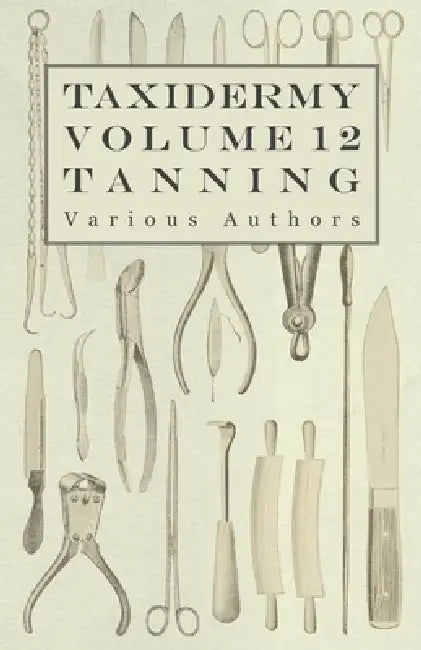 Taxidermy Vol. 12 Tanning - Outlining the Various Methods of Tanning by Various