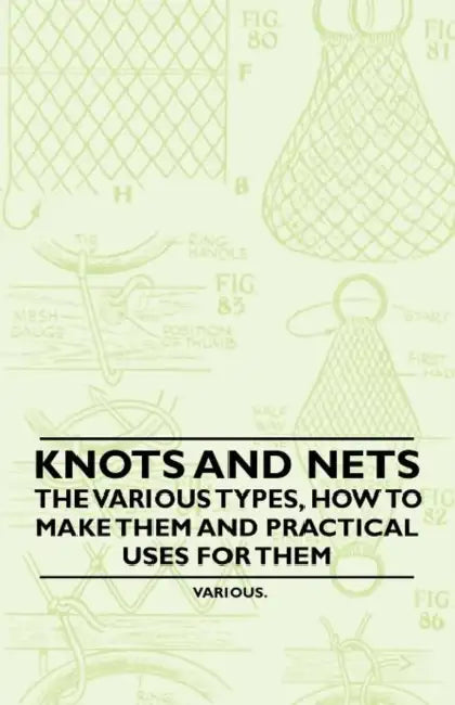 Knots and Nets - The Various Types, How to Make Them and Practical Uses for Them by Various