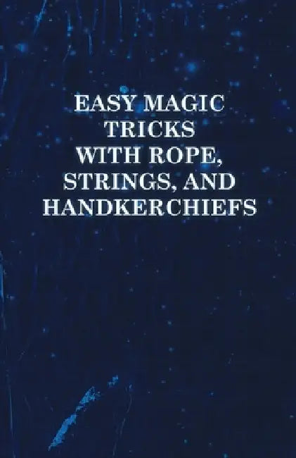 Easy Magic Tricks with Rope, Strings, and Handkerchiefs by Anon