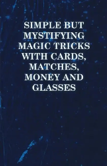 Simple But Mystifying Magic Tricks with Cards, Matches, Money and Glasses by Anon